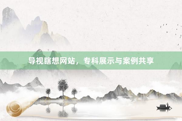 导视瞎想网站，专科展示与案例共享